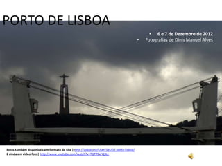 PORTO DE LISBOA
                                                                                                    • 6 e 7 de Dezembro de 2012
                                                                                              •   Fotografias de Dinis Manuel Alves




Fotos também disponíveis em formato de site | http://aplop.org/UserFiles/07-porto-lisboa/ A
E ainda em vídeo-foto| http://www.youtube.com/watch?v=TGT7ExFQ3Lc
 