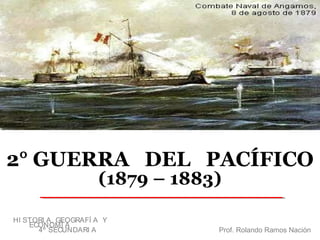 2° GUERRA DEL PACÍFICO
(1879 – 1883)
Prof. Rolando Ramos Nación
HI STORI A, GEOGRAFÍ A Y
ECONOMÍ A
4º SECUNDARI A
 