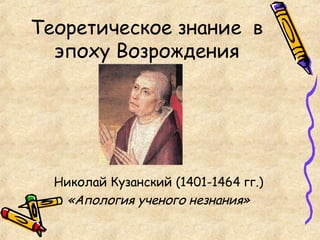 Теоретическое знание в
эпоху Возрождения
Николай Кузанский (1401-1464 гг.)
«Апология ученого незнания»
 