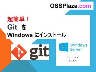 超簡単！
Git を
Windows にインストール
2 0 2 0 . 6 . 9
た に や ん
OSSPlaza.com
 