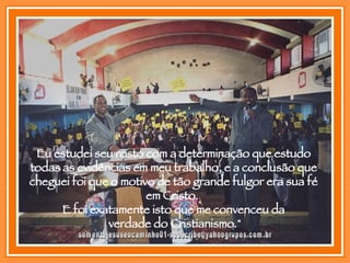 [email_address] Eu estudei seu rosto com a determinação que estudo todas as evidências em meu trabalho, e a conclusão que cheguei foi que o motivo de tão grande fulgor era sua fé em Cristo.  E foi exatamente isto que me convenceu da verdade do Cristianismo." 