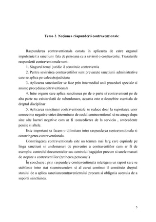 5 
Tema 2. Noţiunea răspunderii contravenţionale 
Raspunderea contraventionala consta in aplicarea de catre organul 
imput...
