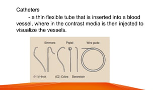 Catheters
- a thin flexible tube that is inserted into a blood
vessel, where in the contrast media is then injected to
visualize the vessels.
 