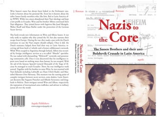 NazistotheCore
TheSassenBrothersandtheiranti-
BolshevikCrusadeinLatinAmerica
J. Botman
aspekt
Wim Sassen’s name has always been linked to the Eichmann case.
Little is known about his personal life. Even less is known about the
other Sassen family members who, like him, fled to Latin America af-
ter WWII. While two sisters abandoned their Nazi ideology and kept
a low profile in Ecuador, Wim and his brother Alfons continued their
Nazi allegiance. They joined forces with fugitives like Josef Mengele,
Walter Rauff and Klaus Barbie under the protection of the German
Secret Service.
This book reveals new information on Wim and Alfons Sassen. It not
only seeks to explain why they joined the SS, but also narrates their
escape from Europe. During the war, they made a pact with the Dutch
resistance in case the Nazi empire should collapse. Once it did, the
Dutch resistance helped them find their way to Latin America, re-
ceiving aid from both a Catholic and a former collaborator’s network.
While Wim escaped to Argentina through Ireland, Alfons was recruit-
ed by foreign intelligence services as a so-called “Abwehr” specialist.
He was tasked with dismantling “Wehrwolf” networks and penetrat-
ing communists cells. Once it was discovered that his intelligence re-
ports were based on nothing more than fantasy, he too escaped. With
the aid of the famous Spanish General Moscardó of the Siege of Al-
cázar he managed to reach Ecuador. There, his true intelligence work
started. Together with his brother-in-arms Wim, he was reunited with
Nazi diehards including Luftwaffe ace Hans Ulrich Rudel, and Mus-
solini-liberator Otto Skorzeny. This moment was the starting point of
complex intrigues between secret services, arms dealers, Latin Ameri-
can dictators like Augusto Pinochet and Alfredo Stroessner, and drug-
lords in Bolivia. These intrigues earned Wim and Alfons, respectively,
the reputation of international arms-trafficker, and advisor to military
juntas all over the world.
Aspekt Publishers
www.uitgeverijaspekt.nl
J. Botman
Nazisto
the Core
The Sassen Brothers and their anti-
Bolshevik Crusade in Latin America
aspekt
 