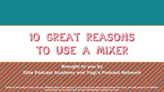 10 Great Reasons
to Use a Mixer
Brought to you by
Elite Podcast Academy and Yogi’s Podcast Network
Some of the links in this post are affiliate links. This means if you click on the link and purchase the item, we will receive an affiliate
commission at no extra cost to you. All opinions remain our own.
 