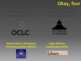 Okay, four
  Dewey Decimal           Library of Congress
classification (DDC)       classification (LC)




Book Industry Standards      Open Shelves
& Communication (BISAC)   Classification (OSC)
 