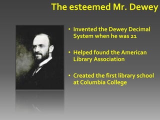 The esteemed Mr. Dewey

   • Invented the Dewey Decimal
     System when he was 21

   • Helped found the American
     Library Association

   • Created the first library school
     at Columbia College
 