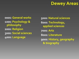 Dewey Areas

000s: General works     500s: Natural sciences
100s: Psychology &      600s: Technology,
 philosophy              applied sciences
200s: Religion          700s: Arts
300s: Social sciences
                        800s: Literature
400s: Language
                        900s: History, geography
                         & biography
 