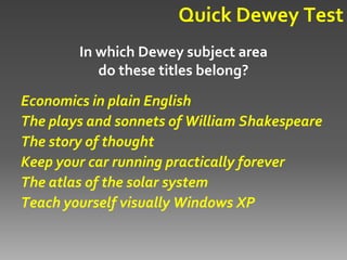 Quick Dewey Test
        In which Dewey subject area
           do these titles belong?
Economics in plain English
The plays and sonnets of William Shakespeare
The story of thought
Keep your car running practically forever
The atlas of the solar system
Teach yourself visually Windows XP
 