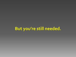 But you’re still needed.
 