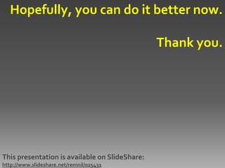 Hopefully, you can do it better now.

                                                Thank you.




This presentation is available on SlideShare:
http://www.slideshare.net/remnil/025431
 