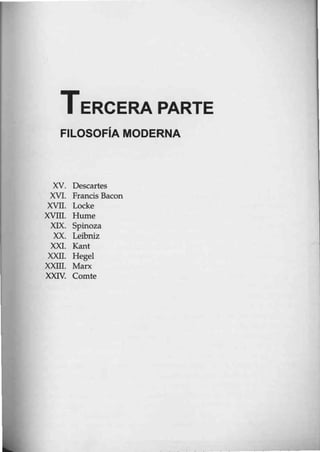 TERCERA PARTE
FILOSOFÍA MODERNA
XV. Descartes
XVI. Francis Bacon
XVII. Locke
XVIII. Hume
XIX. Spinoza
)OC Leibruz
XXI. Kant
XXII. Hegel
XXIII. Marx
XXIV. Comte
 