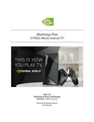 Marketing Plan
NVIDIA Shield Android TV
MKT 337
Marketing Strategy and Planning
Professor: Anthony deLeon
Hsuan-Wen Huang (Sharon)
Final Project
 