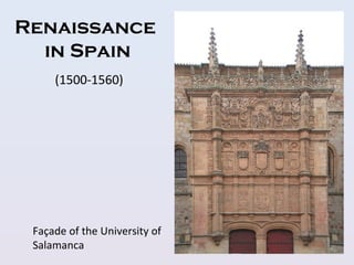 Renaissance
in Spain
Façade of the University of
Salamanca
(1500-1560)
 