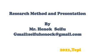Research Method and Presentation
By
Mr. Henok Seifu
Gmail:seifuhenock@gmail.com
2021,Tepi
 