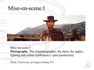 Mise-en-scene I
Photography. The cinematographer, the shots, the angles,
lighting and colour symbolism (+ post production)
Week 2 University of Calgary Drama 571
Mise-en-scene I
 