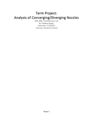 Berger 1
Term Project:
Analysis of Converging/Diverging Nozzles
MAE 3064: Fluid Mechanics Lab
By Thaddeus Berger
Submitted: 11/19/2015
Instructor: Muzammil Arshad
 