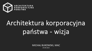 MICHAŁ BUKOWSKI, MAC
24-04-2015
Architektura korporacyjna
państwa - wizja
 