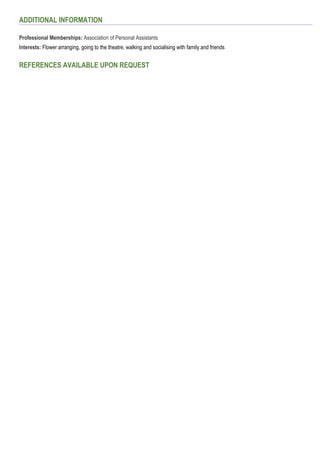 ADDITIONAL INFORMATION
Professional Memberships: Association of Personal Assistants
Interests: Flower arranging, going to the theatre, walking and socialising with family and friends
REFERENCES AVAILABLE UPON REQUEST
 