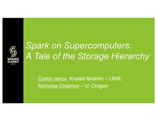 Costin Iancu, Khaled Ibrahim – LBNL
Nicholas Chaimov – U. Oregon
Spark on Supercomputers:
A Tale of the Storage Hierarchy
 
