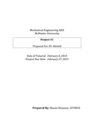 Mechanical Engineering 4J03
McMaster University
Project #1
Prepared For: Dr. Hamed
Date of Tutorial: February 6, 2015
Project Due Date: February 27, 2015
Prepared By: Shaun Chiasson, 1070043
 