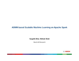 Research and Technology Center North America | Sauptik Dhar, Mohak Shah | 5/21/2017
© 2017 Robert Bosch LLC and affiliates. All rights reserved.
1
ADMM based Scalable Machine Learning on Apache Spark
Sauptik Dhar, Mohak Shah
Bosch AI Research
 