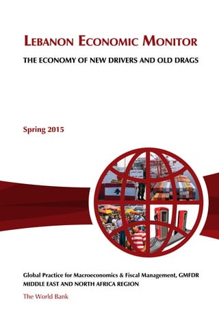 LEBANON ECONOMIC MONITOR
THE ECONOMY OF NEW DRIVERS AND OLD DRAGS
Spring 2015
Global Practice for Macroeconomics & Fiscal Management, GMFDR
MIDDLE EAST AND NORTH AFRICA REGION
The World Bank
 