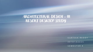 ARCHITECTURAL DESIGN - III
RESORT DESKTOP STUDY
K A R T H I K R E D D Y
2 0 1 8 1 A A 0 2 5
S E M E S T E R 4
 