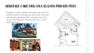 HERITAGE LAKE VIEW VILLAS WITH PRIVATE POOL
• Designed in Kerala's traditional homestead style and with a
private courtyard and plunge pool with Jacuzzi, these villas
at Kumarakom Lake Resort offer a panoramic view of the
luminous Vembanad Lake, and the promise of a unique
holiday experience.
 