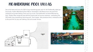 MEANDERING POOL VILLAS
Set on the twists and turns of a 250-m long meandering pool, each of the Traditionally styled yet
luxuriously modern Meandering Pool Villas at Kumarakom Lake Resort has to the pool from
individual and private bathing coves and coy sit outs. The traditionallv furnished Meandering
Pool .Duplex Villas merge the past with the present with its luxurious bedroom overlooking the
25O-meter long meandering swimming pool . Each duplex villa possesses direct, individual access
to the pool from its very own bathing cove and private sit-outs,
 