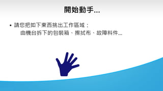 開始動手…
• 請您把如下東西挑出工作區域：
由機台拆下的包裝箱、擦拭布、故障料件…
 