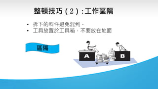 • 拆下的料件避免混到，
• 工具放置於工具箱，不要放在地面
區隔
整頓技巧（2）:工作區隔
 