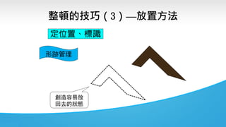 整頓的技巧（3）—放置方法
定位置、標識
形跡管理
創造容易放
回去的狀態
 