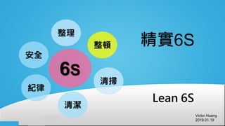 Victor Huang
2019.01.19
精實6S
Lean 6S
 