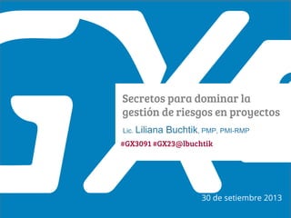 #GX23
Secretos para dominar la
gestión de riesgos en proyectos
Lic. Liliana Buchtik, PMP, PMI-RMP
30 de setiembre 2013
#GX3091 #GX23@lbuchtik
 