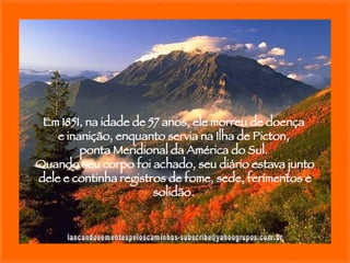 [email_address] Em 1851, na idade de 57 anos, ele morreu de doença  e inanição, enquanto servia na Ilha de Picton,  ponta Meridional da América do Sul.  Quando seu corpo foi achado, seu diário estava junto dele e continha registros de fome, sede, ferimentos e solidão.  