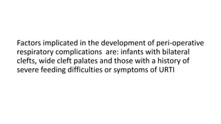 Factors implicated in the development of peri-operative
respiratory complications are: infants with bilateral
clefts, wide cleft palates and those with a history of
severe feeding difficulties or symptoms of URTI
 