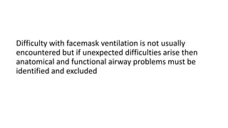Difficulty with facemask ventilation is not usually
encountered but if unexpected difficulties arise then
anatomical and functional airway problems must be
identified and excluded
 
