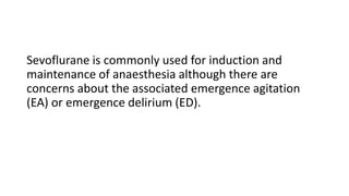 Sevoflurane is commonly used for induction and
maintenance of anaesthesia although there are
concerns about the associated emergence agitation
(EA) or emergence delirium (ED).
 