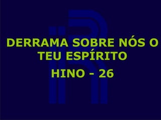 DERRAMA SOBRE NÓS O
TEU ESPÍRITO
HINO - 26
 