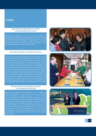 11
Lídia Sequeira participa em jantar
com presidente da China
Lídia Sequeira, presidente da APS, foi uma das convidadas da
Presidência da República para o banquete oferecido por Cavaco Silva
ao Presidente da República Popular da China, Hu Jintao, por ocasião
da sua visita de Estado a Portugal. O evento decorreu no Palácio
Nacional da Ajuda, onde Cavaco Silva considerou “promissor” o futuro
das relações diplomáticas entre Portugal e a China.
Uma comitiva do Porto de Itaqui, liderada por Hermes Ferreira, presidente
da Empresa Maranhesa de Administração Portuária (EMAP), visitou o
Porto de Sines nos dias 29 e 30 de Novembro. Com Hermes Ferreira
viajaram também Jaqueline Lobão, sua chefe de gabinete, e Daniel
Vinent, director de Planejamento e Desenvolvimento do porto brasileiro.
Os dois dias de visita a Sines contemplaram uma passagem pelo
Centro de Sistemas e Helpdesk e pelo Controlo de Tráfego Marítimo (VTS)
do porto e um conhecimento detalhado do modo de funcionamento
quotidiano dos terminais de Granéis Líquidos, Petroquímico, Multiusos,
GNL e de Contentores. A comitiva esteve ainda no Porto de Pesca e no
Porto de Recreio e foi também conduzida até à Zona de Actividades
Logísticas e à Zona Industrial e Logística de Sines. A visita serviu ainda
de pretexto para a assinatura de um protocolo de colaboração entre
os Portos de Sines e Itaqui, prevendo-se que as duas entidades retirem
mais-valias significativas da partilha de experiências e conhecimentos.
Lídia Sequeira, presidente da APS, participou no 13º Congresso da
APLOG, onde apresentou a visão do Porto de Sines para o futuro dos
transportes marítimos. O congresso decorreu a 12 e 13 de Outubro
e os seus participantes ouviram Lídia Sequeira apresentar as novas
gerações de navios porta-contentores, anunciar as potencialidades do
alargamento do canal do Panamá e abordar a crescente migração
da carga geral para o transporte contentorizado. Também a Zona de
Actividades Logísticas e a sua futura integração informacional com
os portos mereceu destaque da presidente da APS, numa altura em
que Sines tem já em curso um projecto-piloto para a futura Janela
Única Logística. A ZAL Sines contou também com um stand na zona de
exposições do congresso, fruto de uma parceria com a APS e a AICEP
Global Parques.
APS apresenta transportes do futuro
no congresso da APLOG
radar
Comitiva de Itaqui visita Porto de Sines
 