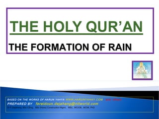 THE FORMATION OF RAINTHE FORMATION OF RAIN
BASED ON THE WORKS OF HARUN YAHYA WWW.HARUNYAHAY.COM and others
PREPARED BY fereidoun.dejahang@ntlworld.com
Dr F.Dejahang, BSc CEng, BSc (Hons) Construction Mgmt, MSc, MCIOB, .MCMI, PhD
 