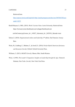 CAPSTONE 9
Models of Organizational Culture Theories and Principles
On a global scale interaction with other cultures is becoming more critical (Hines, 2008).
“We basically do not know what the world of tomorrow will really be like, except that it will be
really different, more complex, more fast-paced, and more culturally diverse” (Schein, 2010
p.365). If organizations are to change with culture, then we must learn the new culture and adapt
to it in order to survive in a global environment (Schein, 2010).
Cultural knowledge and behaviors are transmitted from generation to generation, and
improved ideas and practices replace those that are less effective (Kim, Jeon, & Park, 2014).
Leaders must be able to recognize changes within their own culture. For example, if there is a
decline in sales and growth within an organization the proactive thinker must take appropriate
action to lead the company into a new direction to prevent failure. The global economy impacts
our culture by what is called the “cultural flow” (Hines, 2008).
Expectations from culture flow is being innovative with new products and services distributed
from practically every corner of the planet. Innovation is a learning culture that organizations
will need to promote growth and stability. A learning culture consists of a community of workers
instilled with a "growth mindset” (Grossman, 2015). People want to apply what they've learned
to help their organization, they also feel compelled to share their knowledge with others. This
also refers to Schein’s philosophy of shared beliefs within organizations (Schein, 2010).
Shared beliefs and values will strengthen an organization (Schein, 2010). Companies with
nimble learners can react quickly to disruptions, adapt to meet the demands of a changing
business climate, and harness a wealth of ideas for new products, services and processes
(Grossman, 2015). “The single biggest driver of business impact is the strength of an
 