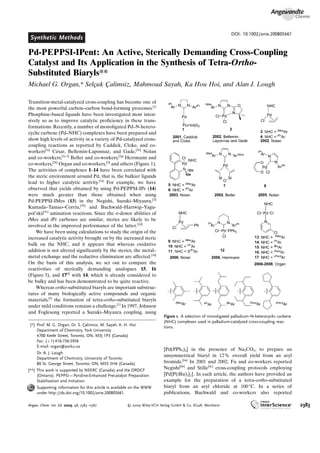 Synthetic Methods
DOI: 10.1002/anie.200805661
Pd-PEPPSI-IPent: An Active, Sterically Demanding Cross-Coupling
Catalyst and Its Application in the Synthesis of Tetra-Ortho-
Substituted Biaryls**
Michael G. Organ,* Selçuk C¸ alimsiz, Mahmoud Sayah, Ka Hou Hoi, and Alan J. Lough
Transition-metal-catalyzed cross-coupling has become one of
the most powerful carbon–carbon bond-forming processes.[1]
Phosphine-based ligands have been investigated most inten-
sively so as to improve catalytic proficiency in these trans-
formations. Recently, a number of monoligated Pd–N-hetero-
cyclic carbene (Pd–NHC) complexes have been prepared and
show high levels of activity in a variety of Pd-catalyzed cross-
coupling reactions as reported by Caddick, Cloke, and co-
workers[2a]
CØsar, Bellemin-Laponnaz, and Gade,[2b]
Nolan
and co-workers,[2c–f]
Beller and co-workers,[2g]
Herrmann and
co-workers,[2h]
Organ and co-workers,[2i]
and others (Figure 1).
The activities of complexes 1–14 have been correlated with
the steric environment around Pd, that is, the bulkier ligands
lead to higher catalytic activity.[3a]
For example, we have
observed that yields obtained by using Pd-PEPPSI-IPr (14)
were much greater than those obtained when using
Pd-PEPPSI-IMes (13) in the Negishi, Suzuki–Miyaura,[2i]
Kumada–Tamao–Corriu,[3b]
and Buchwald–Hartwig–Yagu-
polskii[3c]
amination reactions. Since the s-donor abilities of
iMes and iPr carbenes are similar, sterics are likely to be
involved in the improved performance of the latter.[3d]
We have been using calculations to study the origin of the
increased catalytic activity brought on by the increased steric
bulk on the NHC, and it appears that whereas oxidative
addition is not altered significantly by the sterics, the metal–
metal exchange and the reductive elimination are affected.[3d]
On the basis of this analysis, we set out to compare the
reactivities of sterically demanding analogues 15, 16
(Figure 3), and 17[4]
with 14, which is already considered to
be bulky and has been demonstrated to be quite reactive.
Whereas ortho-substituted biaryls are important substruc-
tures of many biologically active compounds and organic
materials,[5]
the formation of tetra-ortho-substituted biaryls
under mild conditions remains a challenge.[1]
In 1997, Johnson
and Foglesong reported a Suzuki–Miyaura coupling, using
[Pd(PPh3)4] in the presence of Na2CO3, to prepare an
unsymmetrical biaryl in 12% overall yield from an aryl
bromide.[6a]
In 2001 and 2002, Fu and co-workers reported
Negishi[6b]
and Stille[6c]
cross-coupling protocols employing
[Pd{P(tBu)3}2]. In each article, the authors have provided an
example for the preparation of a tetra-ortho-substituted
biaryl from an aryl chloride at 1008C. In a series of
publications, Buchwald and co-workers also reported
Figure 1. A selection of monoligated palladium–N-heterocyclic carbene
(NHC) complexes used in palladium-catalyzed cross-coupling reac-
tions.
[*] Prof. M. G. Organ, Dr. S. C¸alimsiz, M. Sayah, K. H. Hoi
Department of Chemistry, York University
4700 Keele Street, Toronto, ON, M3J 1P3 (Canada)
Fax: (+1)416-736-5936
E-mail: organ@yorku.ca
Dr. A. J. Lough
Department of Chemistry, University of Toronto
80 St. George Street, Toronto, ON, M5S 3H6 (Canada)
[**] This work is supported by NSERC (Canada) and the ORDCF
(Ontario). PEPPSI=Pyridine-Enhanced Precatalyst Preparation
Stabilization and Initiation.
Supporting information for this article is available on the WWW
under http://dx.doi.org/10.1002/anie.200805661.
Angewandte
Chemie
2383Angew. Chem. Int. Ed. 2009, 48, 2383 –2387  2009 Wiley-VCH Verlag GmbH  Co. KGaA, Weinheim
 