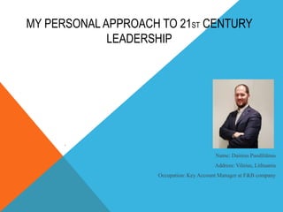 MY PERSONALAPPROACH TO 21ST CENTURY
LEADERSHIP
Name: Dainius Puodžiūnas
Address: Vilnius, Lithuania
Occupation: Key Account Manager at F&B company
 