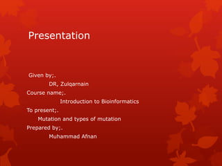 Presentation
Given by;.
DR, Zulqarnain
Course name;.
Introduction to Bioinformatics
To present;.
Mutation and types of mutation
Prepared by;.
Muhammad Afnan
 
