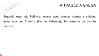 A TRAGÉDIA GREGA
Segundo essa lei, Polinice, morto após atentar contra a cidade,
governada por Creonte (tio de Antígona), foi acusado de traição
política.
 