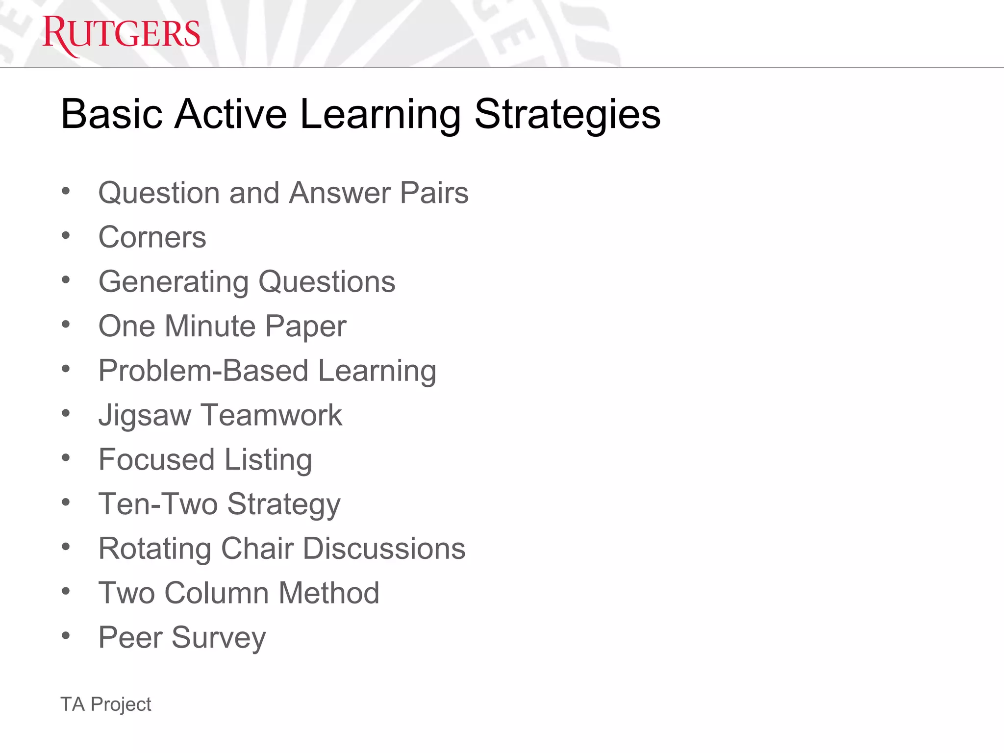 TA Project
Basic Active Learning Strategies
• Question and Answer Pairs
• Corners
• Generating Questions
• One Minute Paper
• Problem-Based Learning
• Jigsaw Teamwork
• Focused Listing
• Ten-Two Strategy
• Rotating Chair Discussions
• Two Column Method
• Peer Survey
 