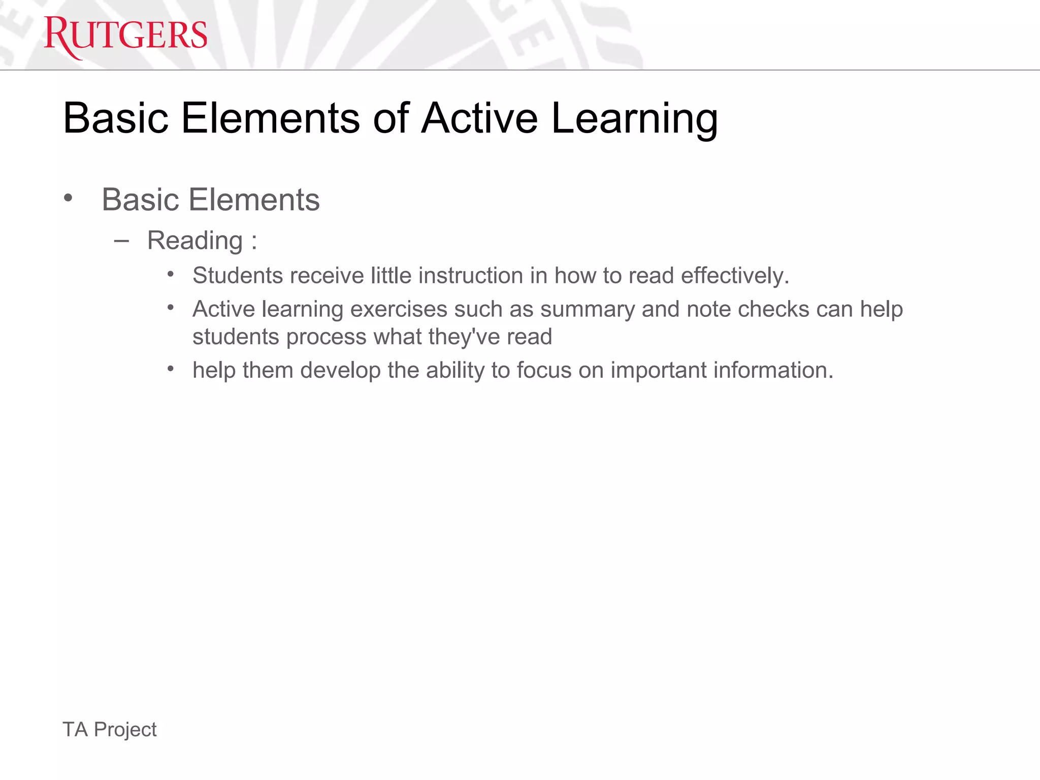 TA Project
Basic Elements of Active Learning
• Basic Elements
– Reading :
• Students receive little instruction in how to read effectively.
• Active learning exercises such as summary and note checks can help
students process what they've read
• help them develop the ability to focus on important information.
 