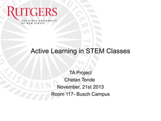Active Learning in STEM Classes
TA Project
Chetan Tonde
November, 21st 2013
Room 117- Busch Campus
 